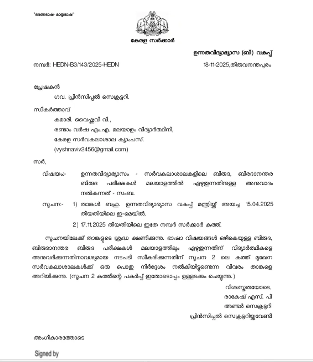 സർവകലാശാലകളിലെ ബിരുദ- ബിരുദാനന്തര പരീക്ഷകൾ മലയാളത്തിൽ എഴുതുന്നതിന് അനുമതി ആവശ്യപ്പെട്ട് വൈഷ്ണവി വി. ഉന്നത വിദ്യാഭ്യാസ മന്ത്രിക്ക് അയച്ച കത്തിനുള്ള ഗവ. പ്രിൻസിപ്പൽ സെക്രട്ടറിയുടെ മറുപടി. പരീക്ഷകൾ മലയാളത്തിൽ എഴുതുന്നതിന് സർവകലാശാലകൾക്ക് പൊതുനിർദേശം നൽകിയിട്ടു​ണ്ടെന്ന് മറുപടിയിൽ സൂചിപ്പിക്കുന്നു.